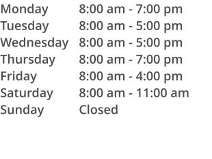 Monday Tuesday Wednesday Thursday Friday Saturday Sunday 8:00 am - 7:00 pm 8:00 am - 5:00 pm 8:00 am - 5:00 pm 8:00 am - 7:00 pm 8:00 am - 4:00 pm 8:00 am - 11:00 am Closed