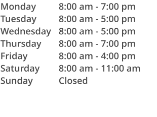 Monday Tuesday Wednesday Thursday Friday Saturday Sunday 8:00 am - 7:00 pm 8:00 am - 5:00 pm 8:00 am - 5:00 pm 8:00 am - 7:00 pm 8:00 am - 4:00 pm 8:00 am - 11:00 am Closed